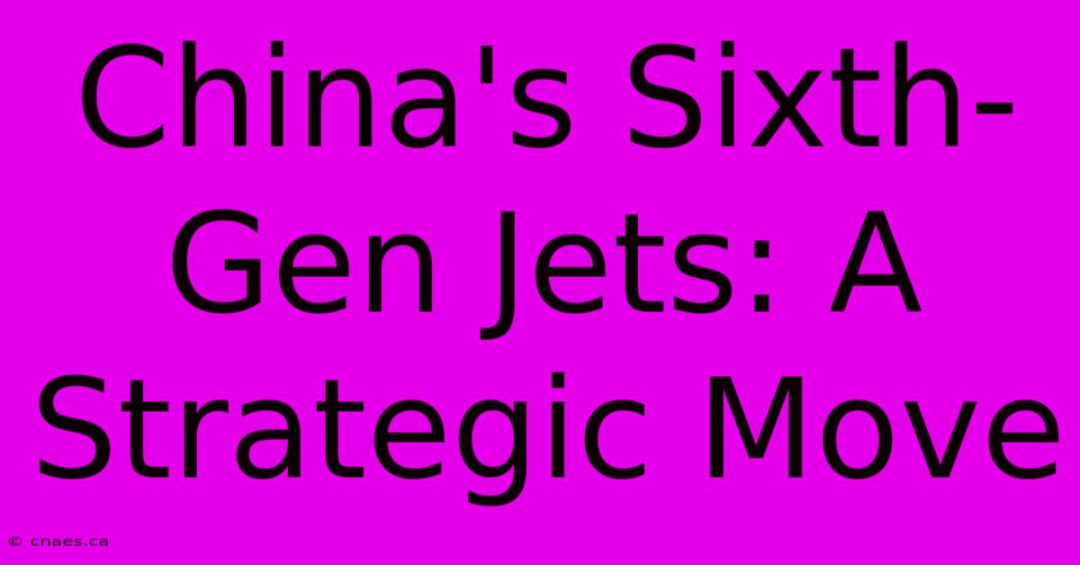 China's Sixth-Gen Jets: A Strategic Move