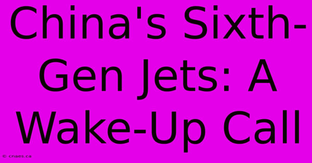 China's Sixth-Gen Jets: A Wake-Up Call