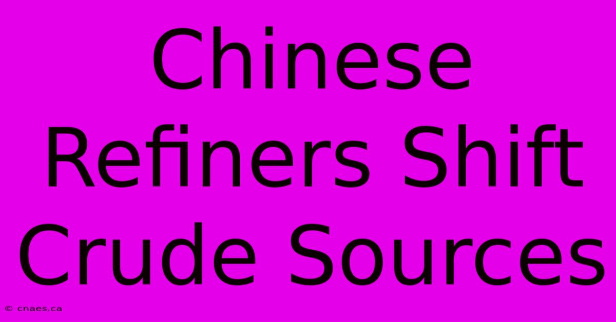 Chinese Refiners Shift Crude Sources