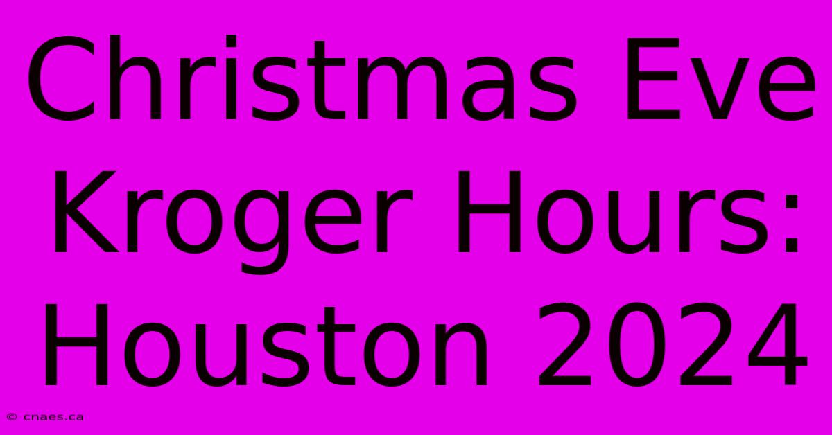 Christmas Eve Kroger Hours: Houston 2024