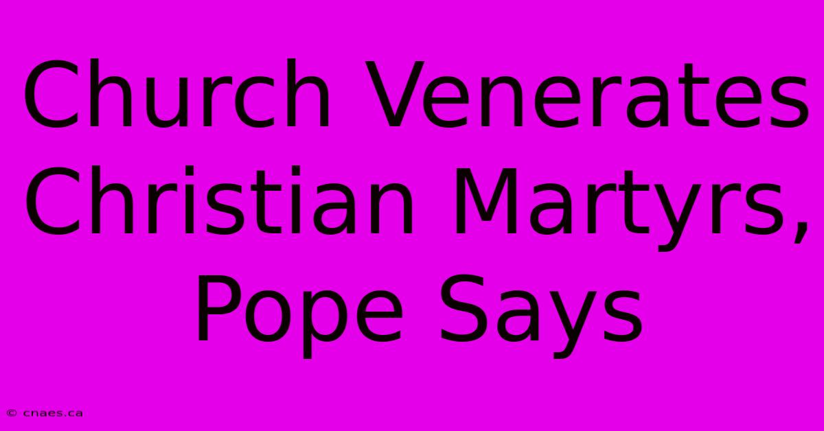 Church Venerates Christian Martyrs, Pope Says