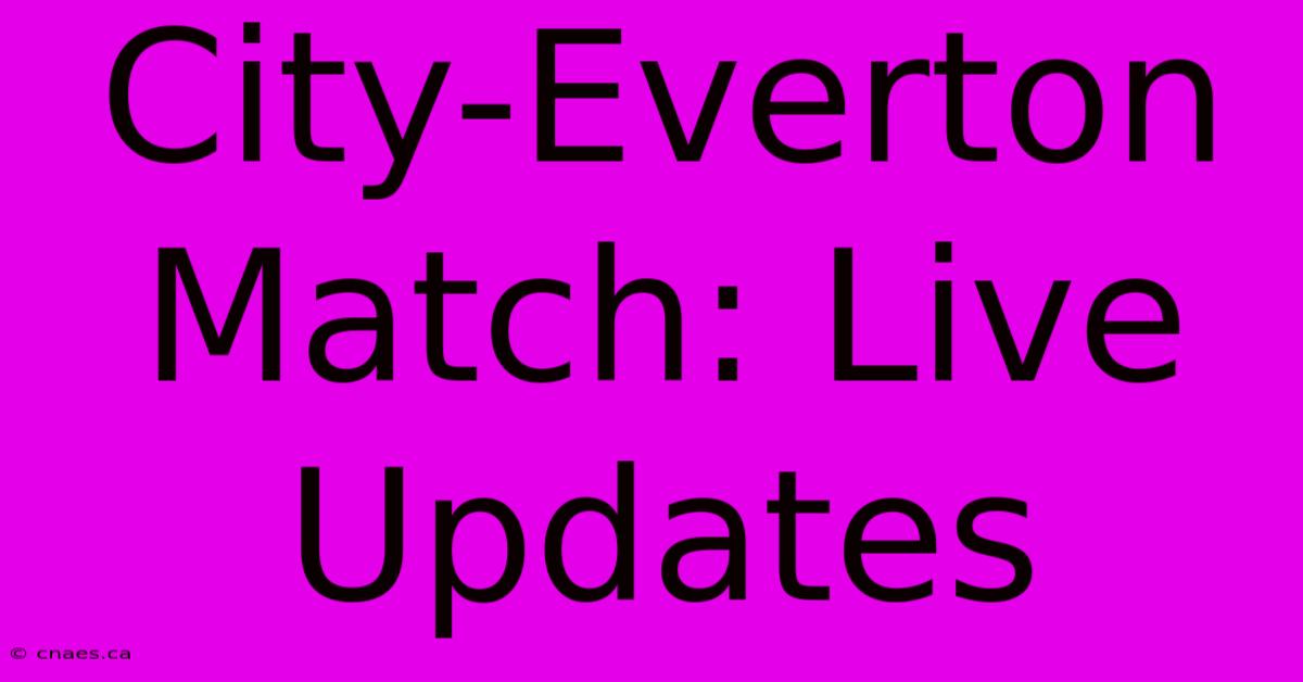 City-Everton Match: Live Updates