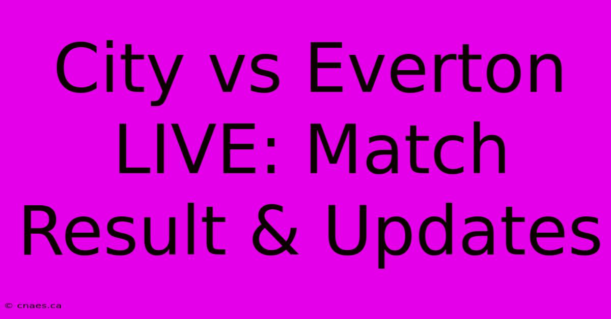 City Vs Everton LIVE: Match Result & Updates