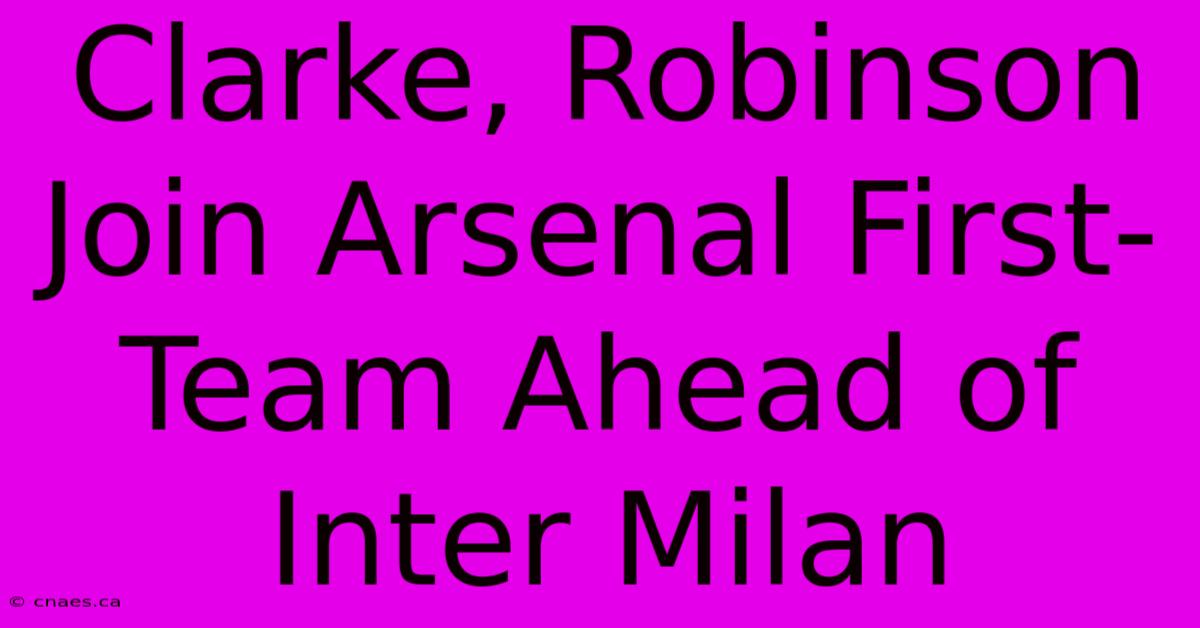 Clarke, Robinson Join Arsenal First-Team Ahead Of Inter Milan