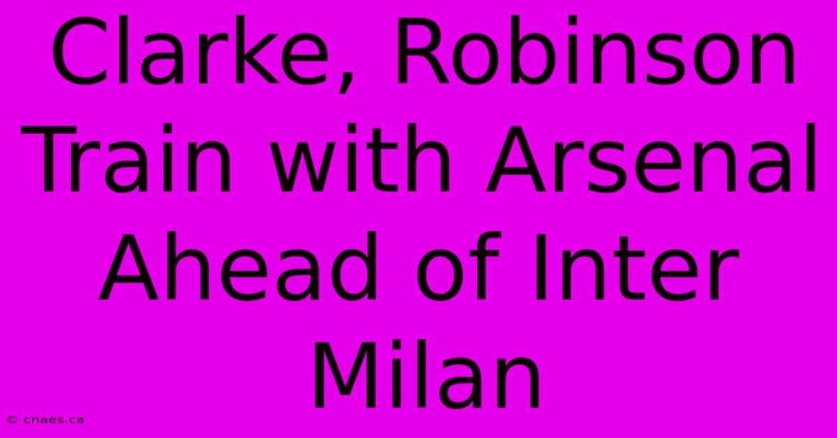 Clarke, Robinson Train With Arsenal Ahead Of Inter Milan