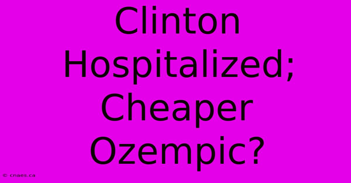 Clinton Hospitalized; Cheaper Ozempic?