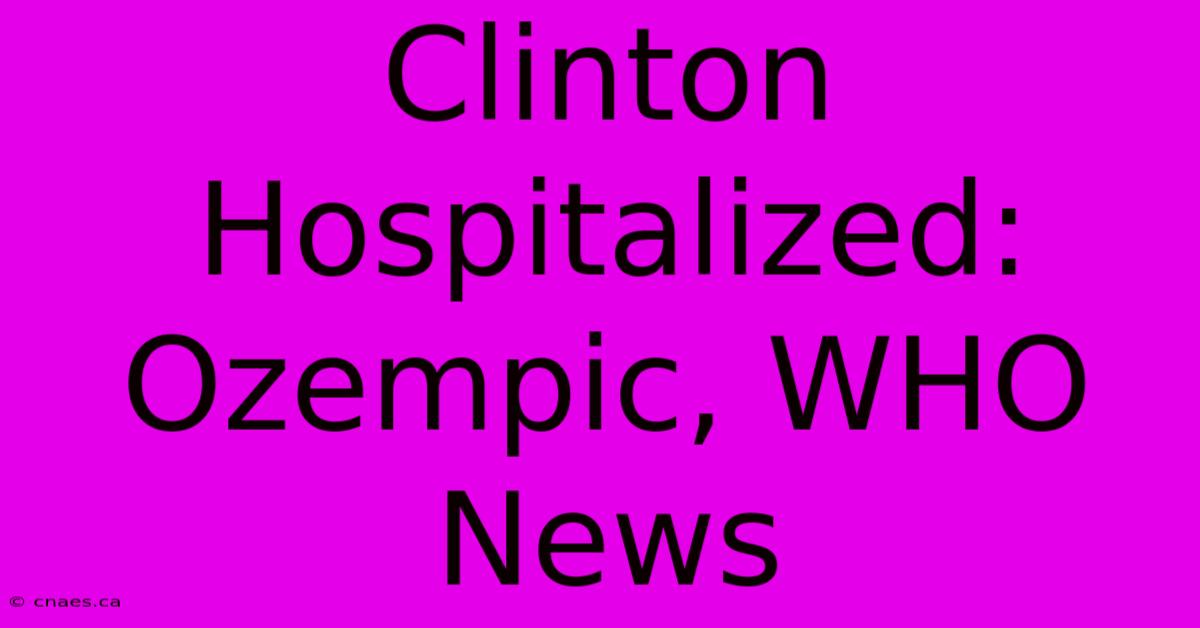 Clinton Hospitalized: Ozempic, WHO News