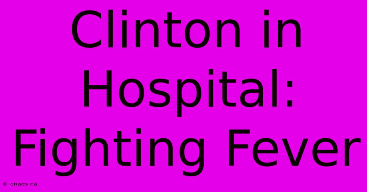 Clinton In Hospital: Fighting Fever