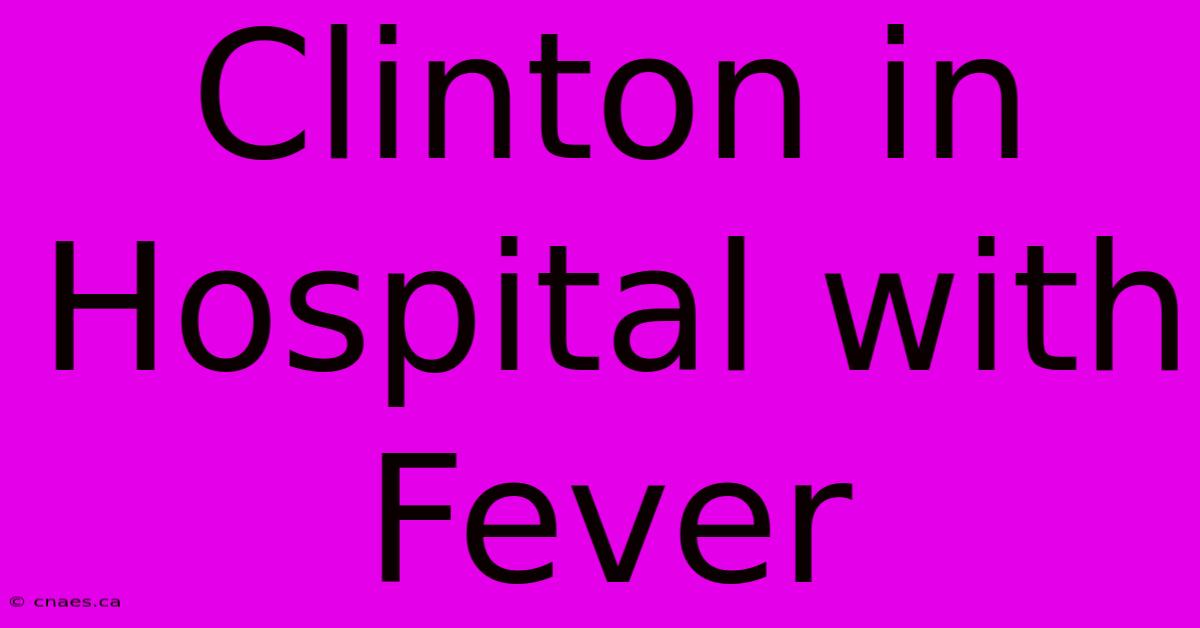 Clinton In Hospital With Fever