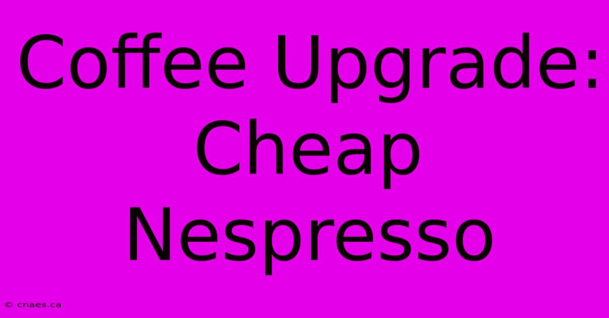 Coffee Upgrade: Cheap Nespresso