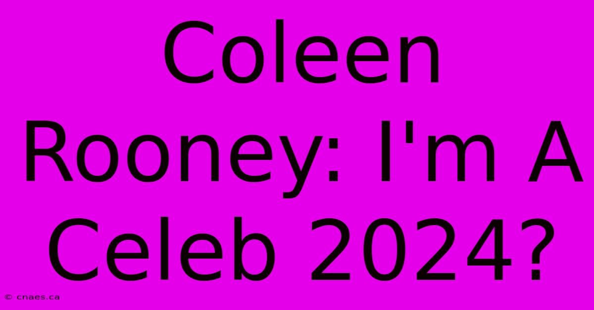 Coleen Rooney: I'm A Celeb 2024?