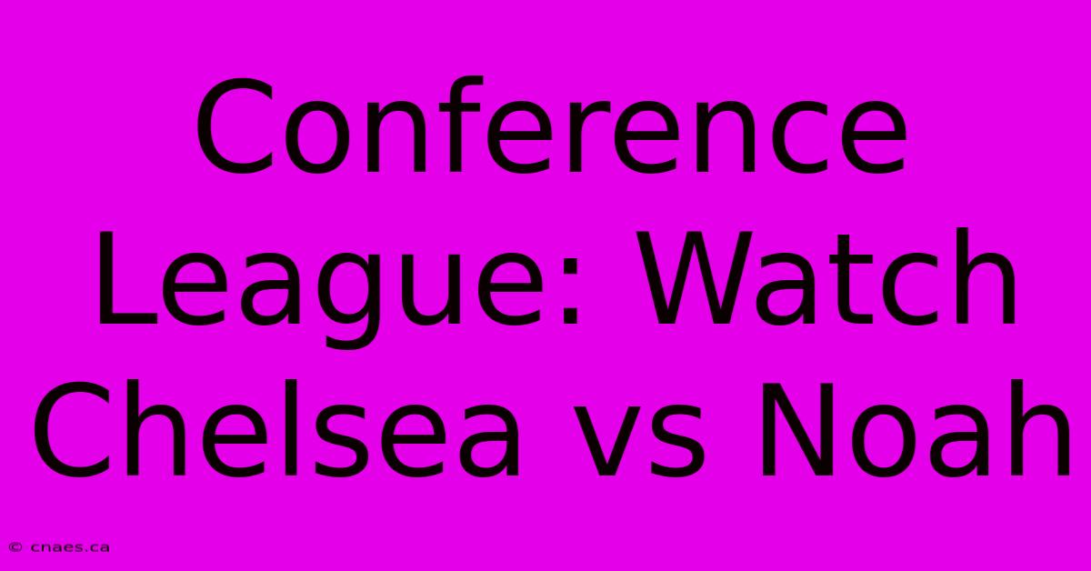 Conference League: Watch Chelsea Vs Noah 