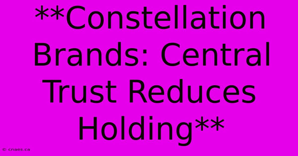 **Constellation Brands: Central Trust Reduces Holding**