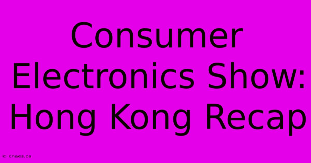 Consumer Electronics Show: Hong Kong Recap