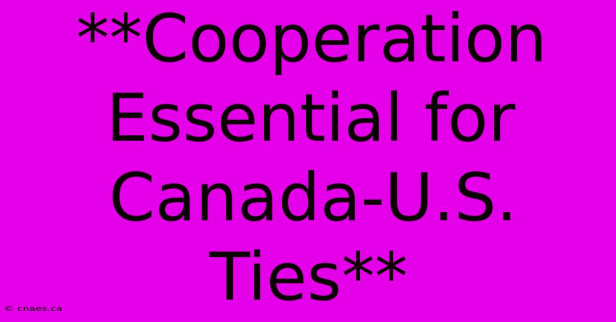 **Cooperation Essential For Canada-U.S. Ties**