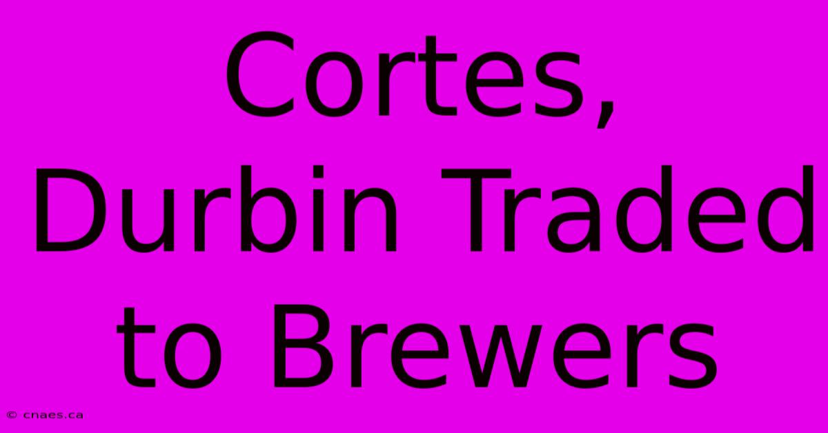 Cortes, Durbin Traded To Brewers