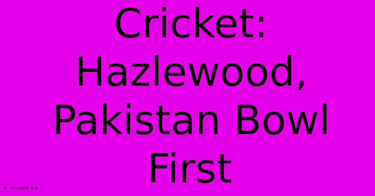 Cricket: Hazlewood, Pakistan Bowl First 