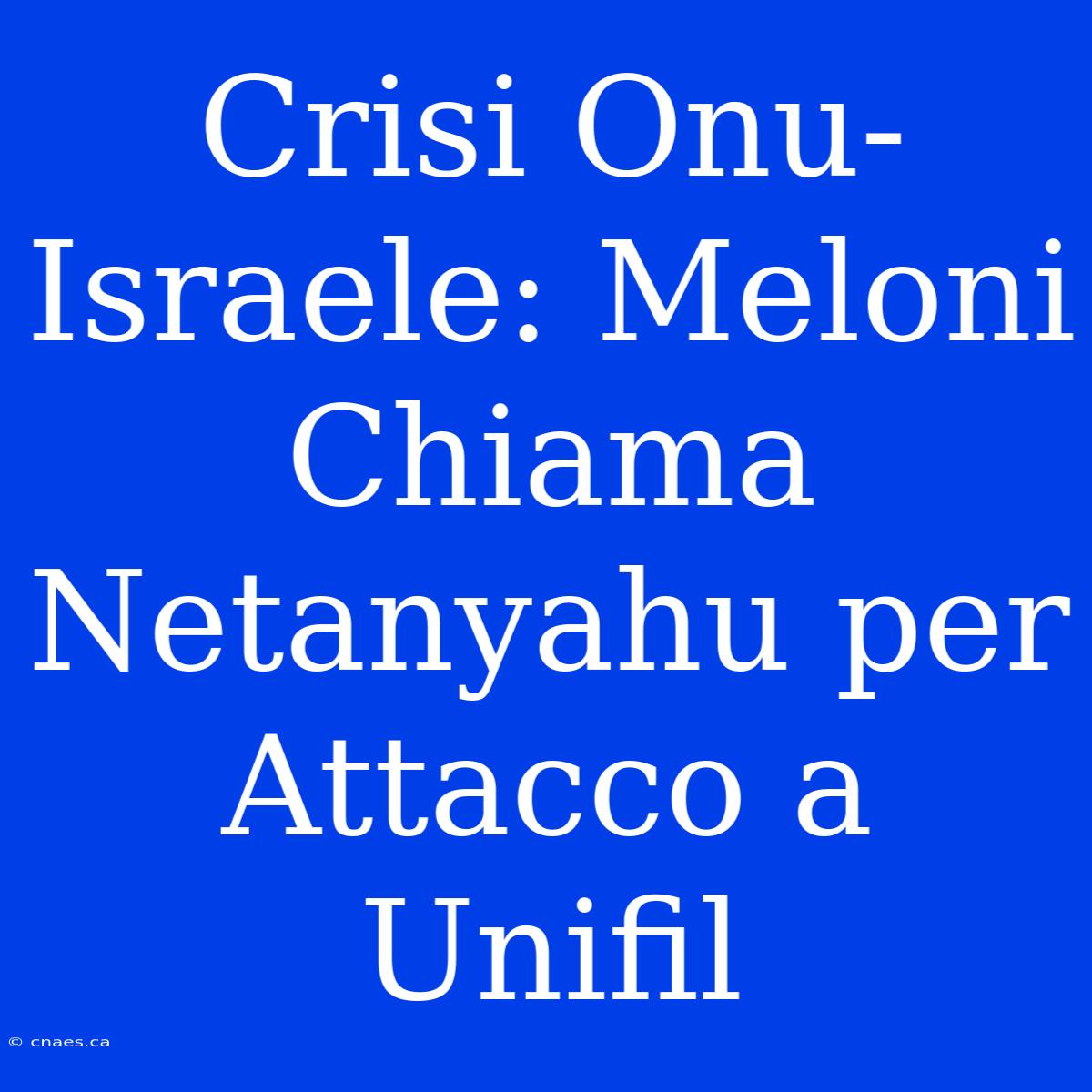 Crisi Onu-Israele: Meloni Chiama Netanyahu Per Attacco A Unifil