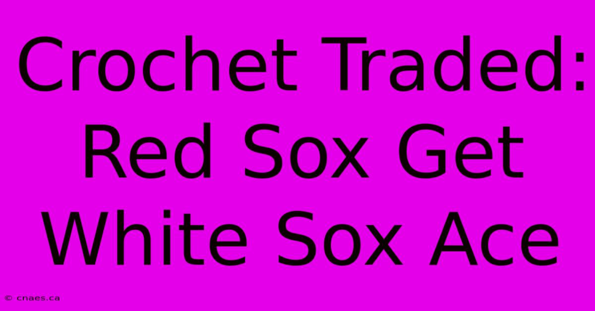 Crochet Traded: Red Sox Get White Sox Ace