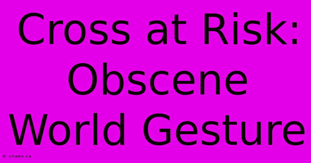 Cross At Risk: Obscene World Gesture