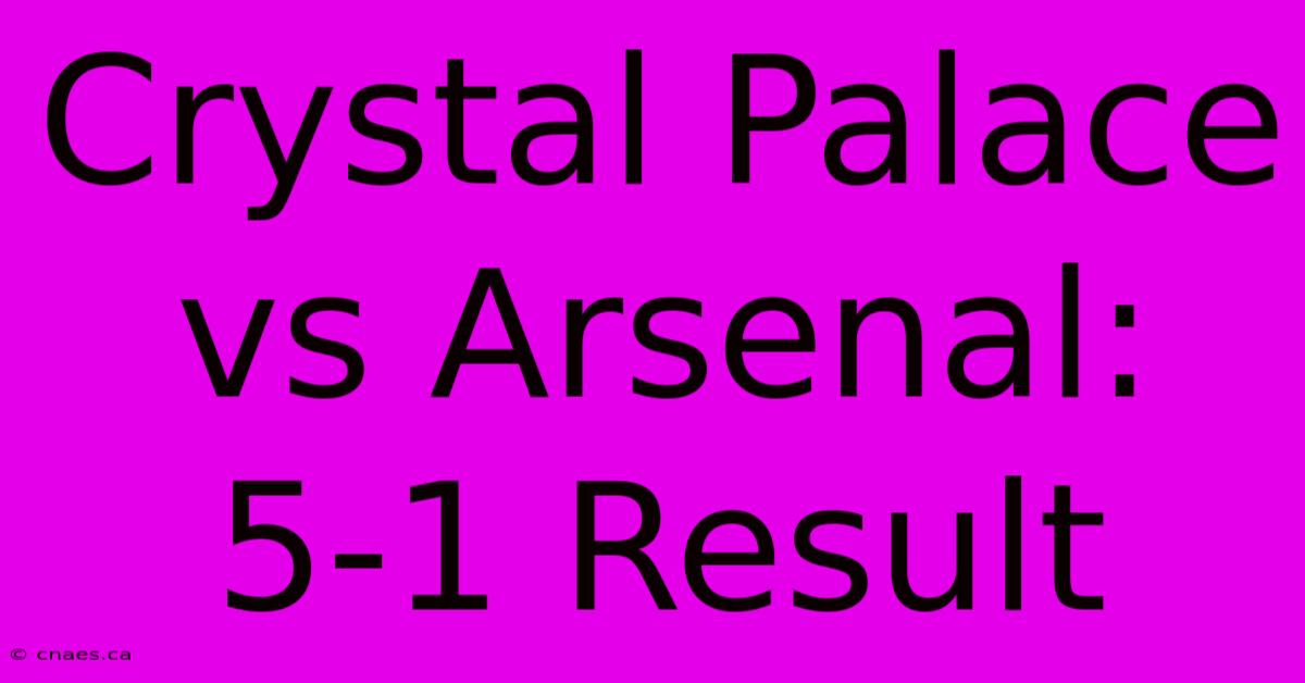 Crystal Palace Vs Arsenal: 5-1 Result