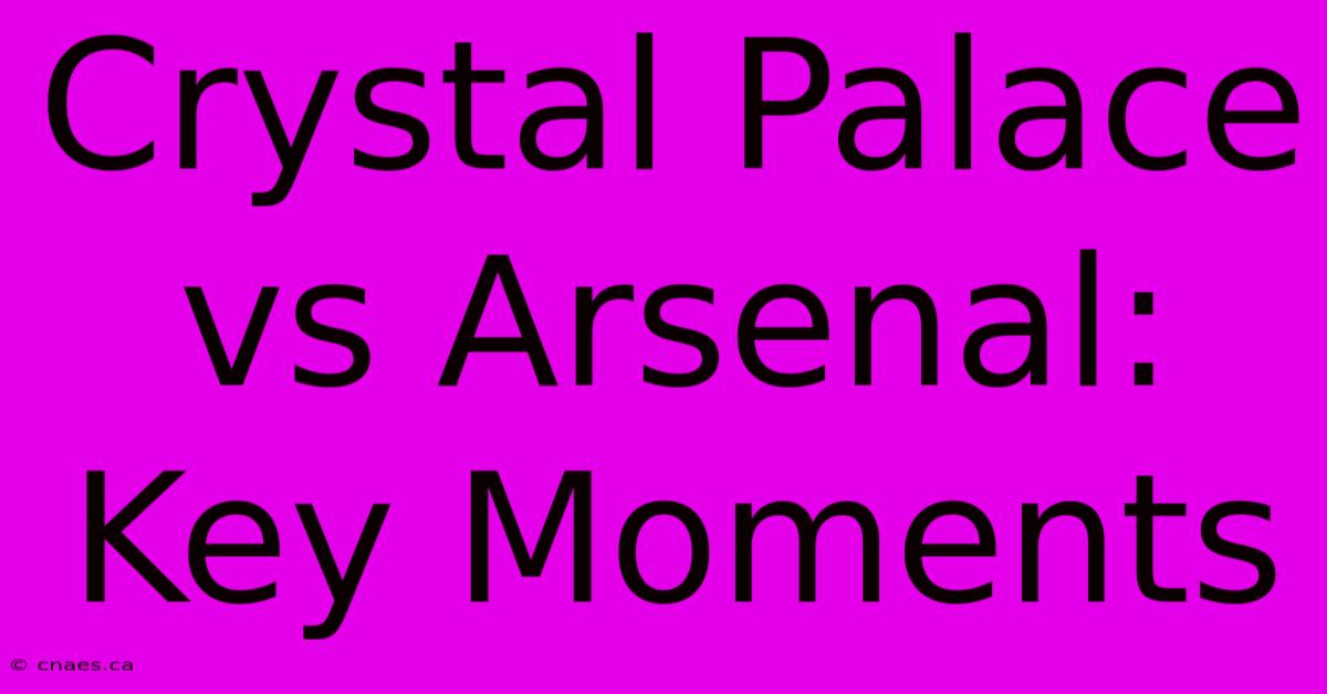 Crystal Palace Vs Arsenal: Key Moments