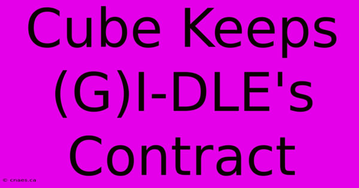 Cube Keeps (G)I-DLE's Contract