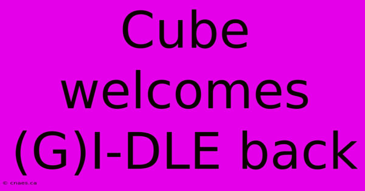 Cube Welcomes (G)I-DLE Back