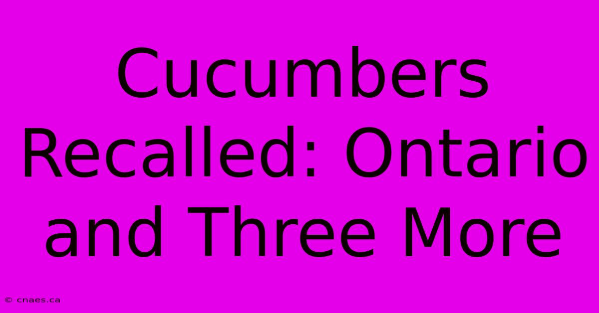 Cucumbers Recalled: Ontario And Three More