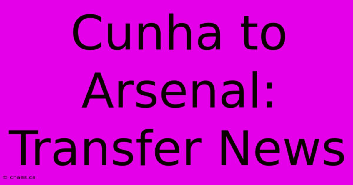 Cunha To Arsenal: Transfer News