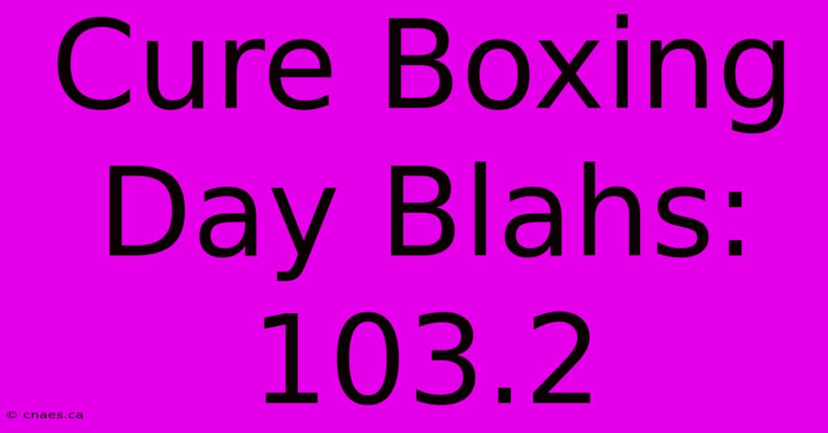 Cure Boxing Day Blahs: 103.2