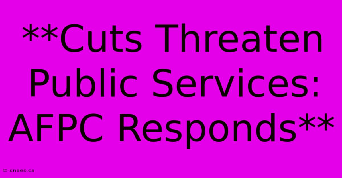 **Cuts Threaten Public Services: AFPC Responds**