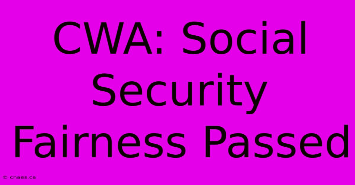 CWA: Social Security Fairness Passed