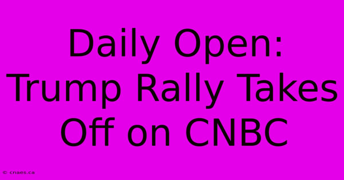 Daily Open: Trump Rally Takes Off On CNBC