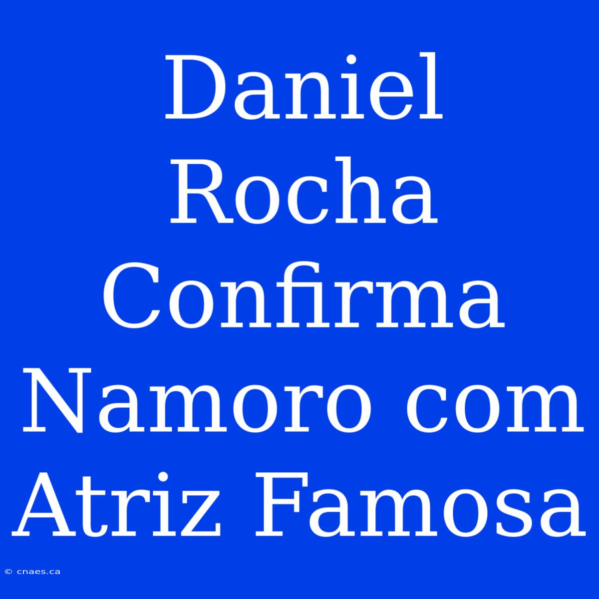 Daniel Rocha Confirma Namoro Com Atriz Famosa