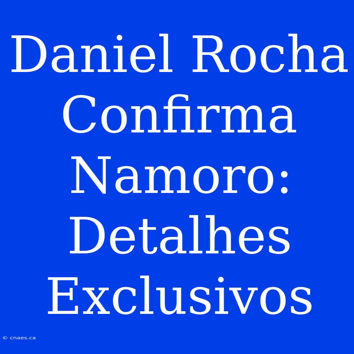 Daniel Rocha Confirma Namoro: Detalhes Exclusivos