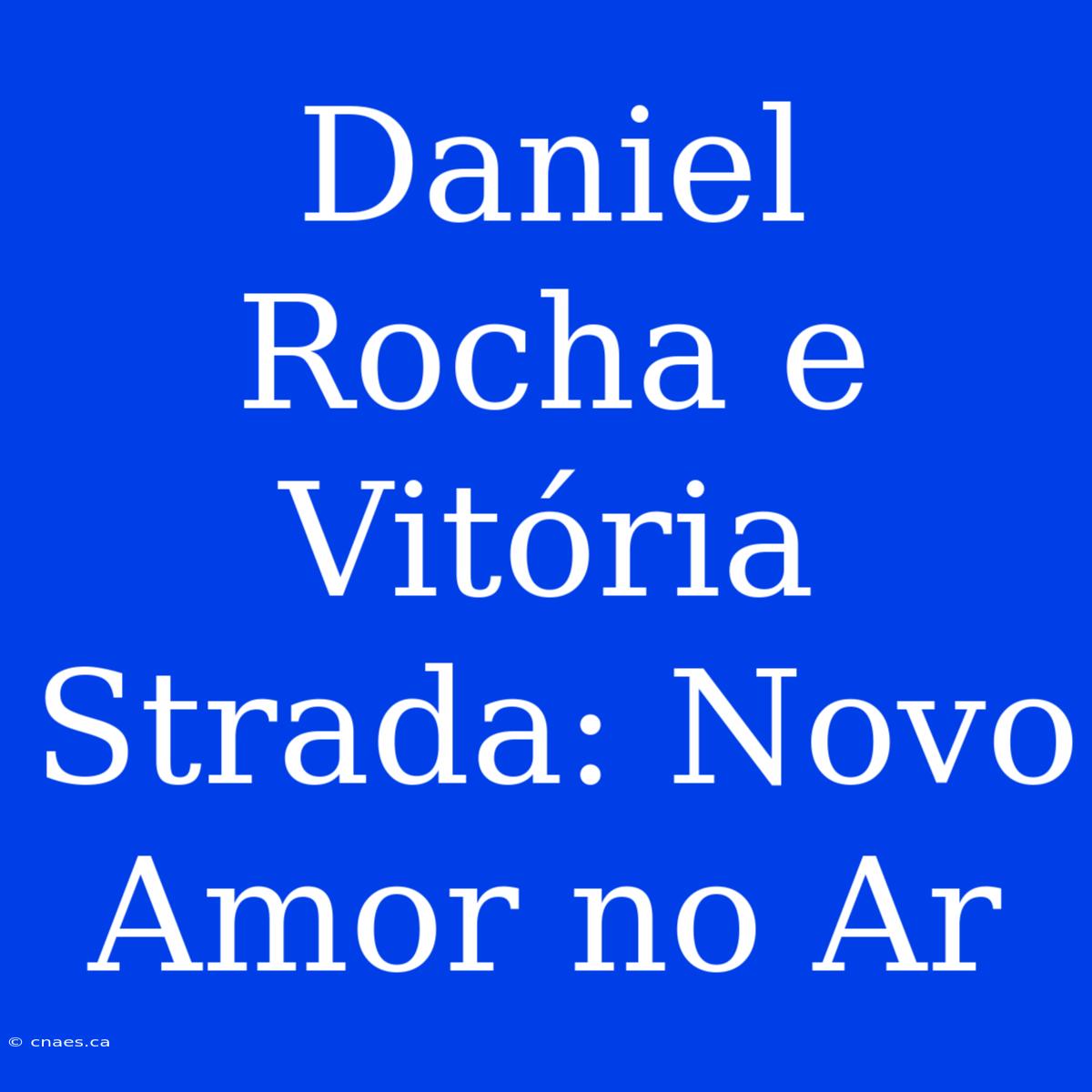 Daniel Rocha E Vitória Strada: Novo Amor No Ar