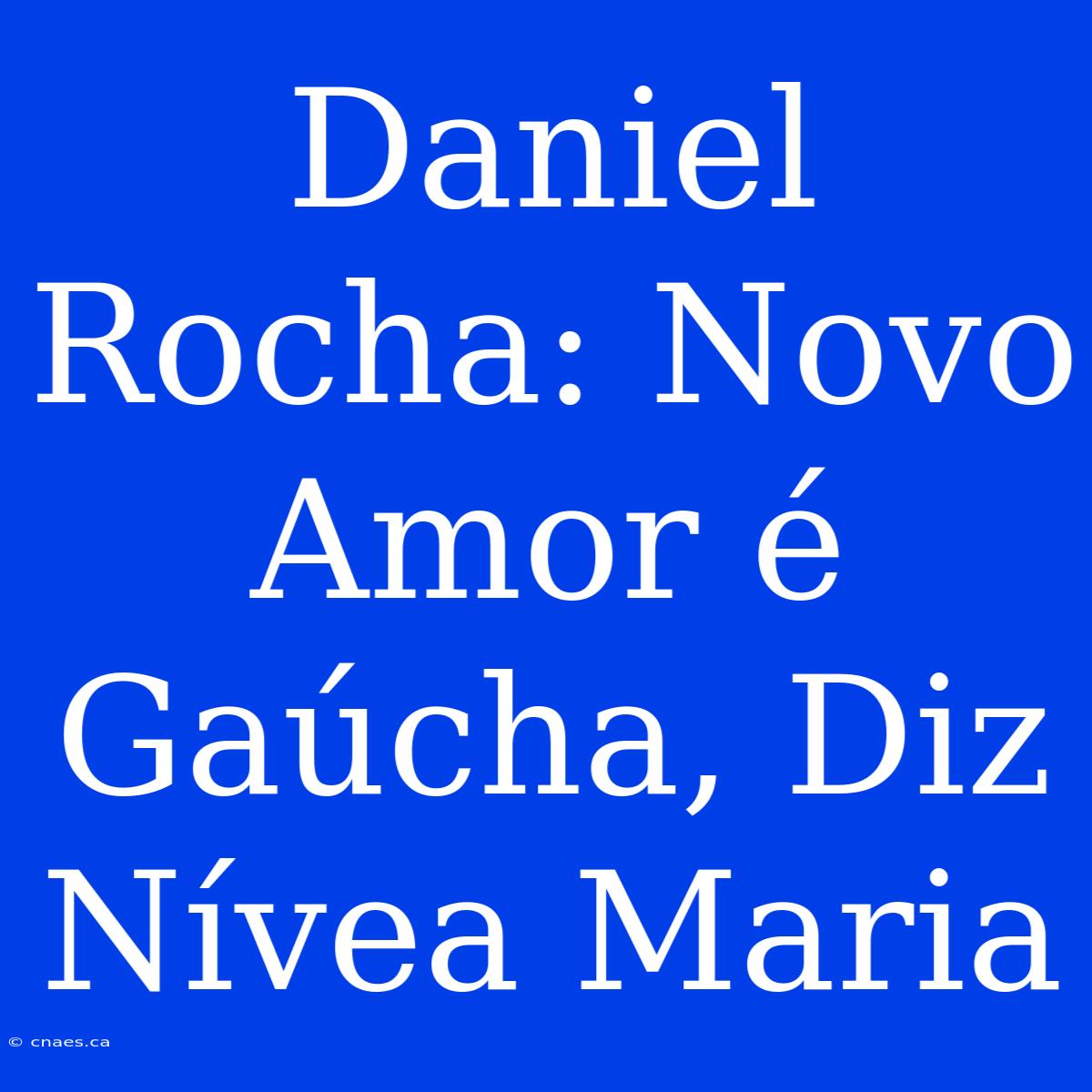 Daniel Rocha: Novo Amor É Gaúcha, Diz Nívea Maria