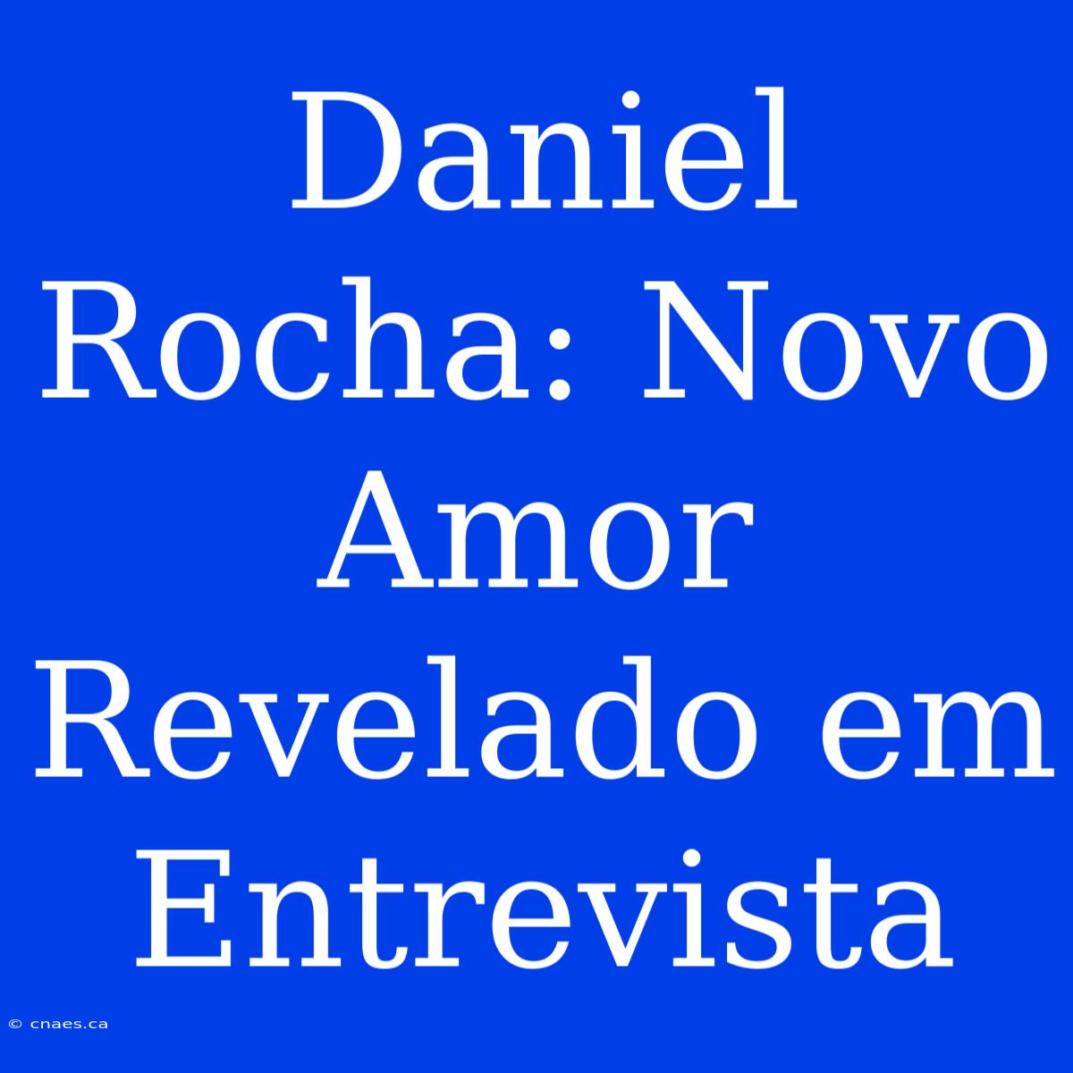 Daniel Rocha: Novo Amor Revelado Em Entrevista