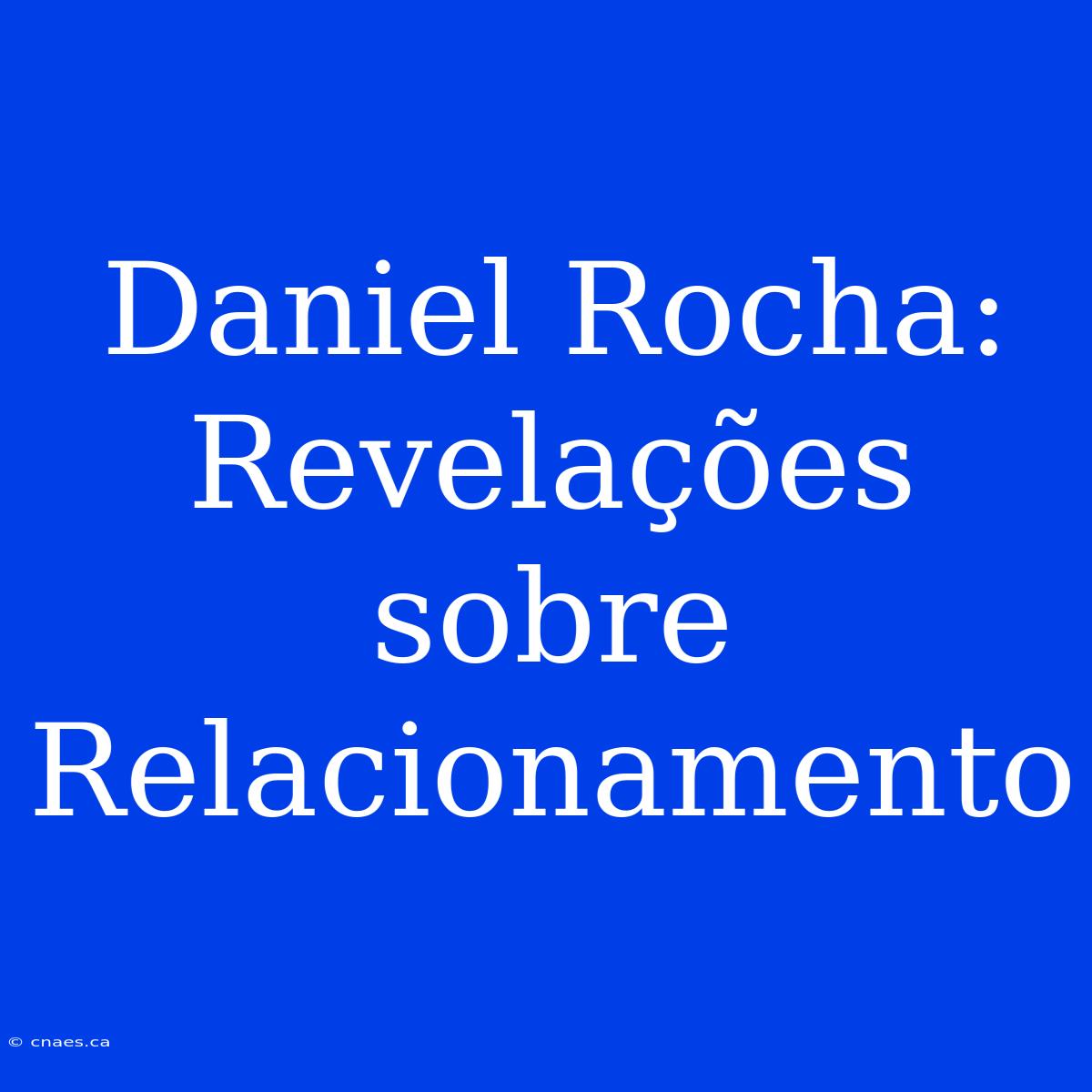 Daniel Rocha: Revelações Sobre Relacionamento