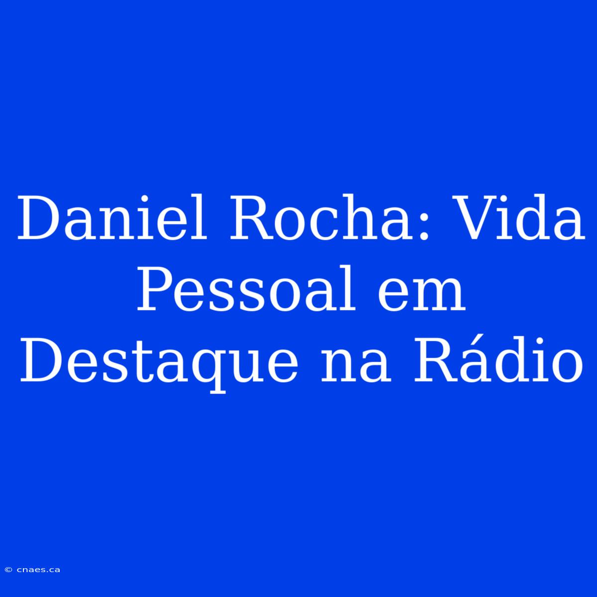 Daniel Rocha: Vida Pessoal Em Destaque Na Rádio