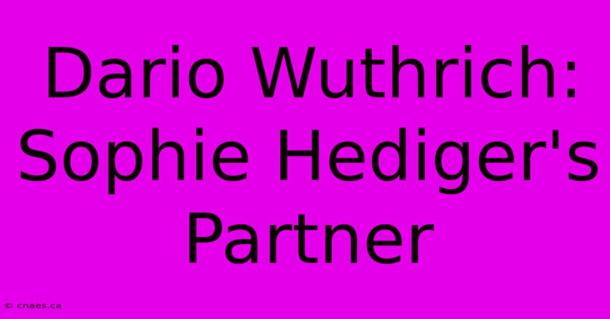 Dario Wuthrich: Sophie Hediger's Partner