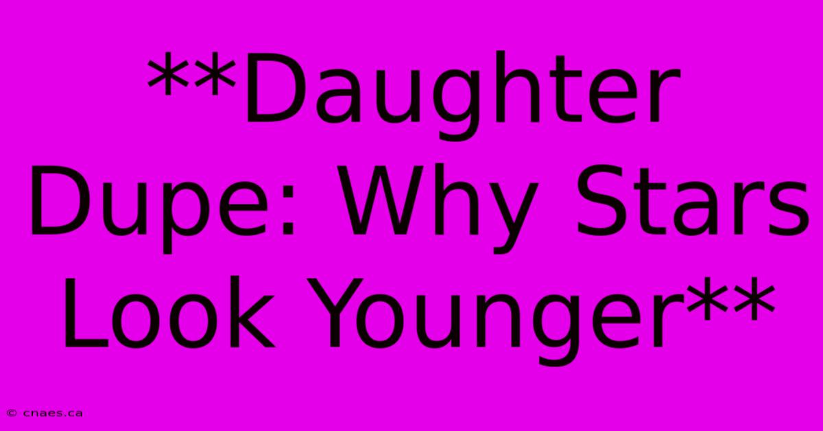 **Daughter Dupe: Why Stars Look Younger**