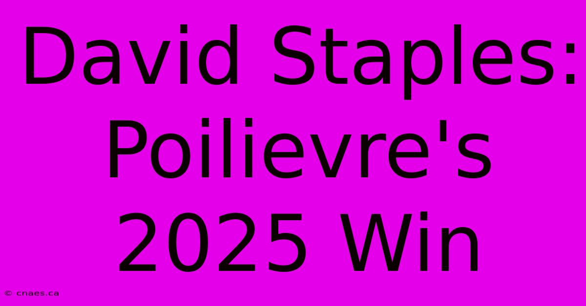 David Staples: Poilievre's 2025 Win