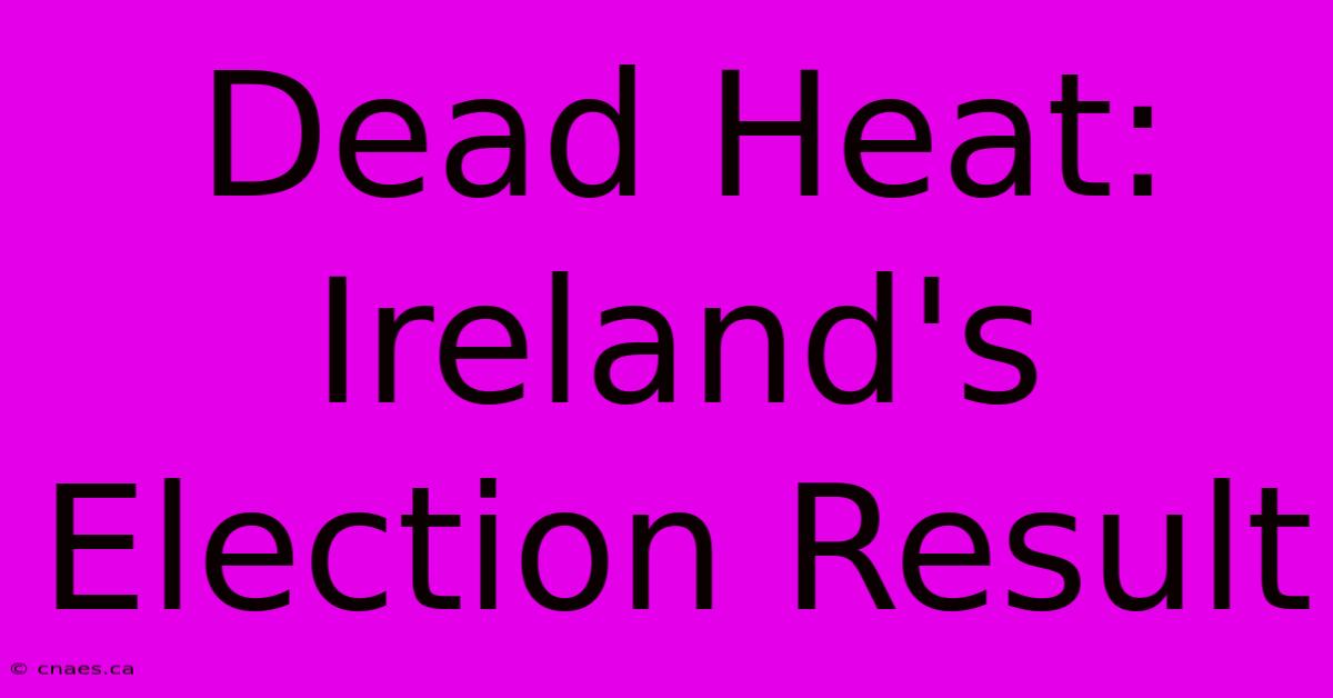 Dead Heat: Ireland's Election Result