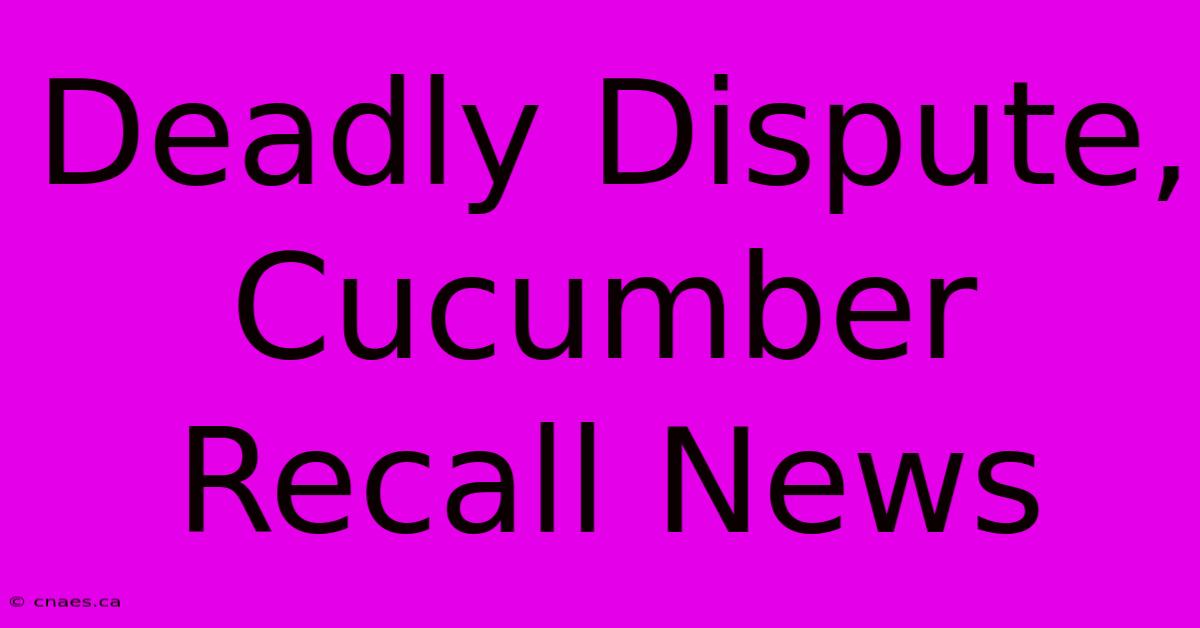 Deadly Dispute, Cucumber Recall News