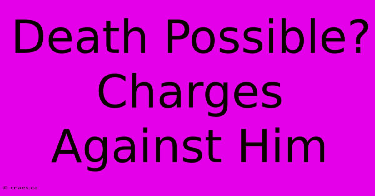 Death Possible? Charges Against Him