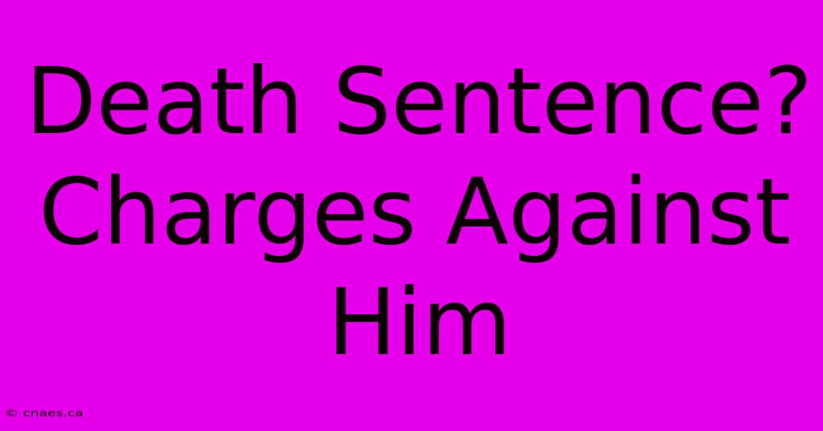 Death Sentence? Charges Against Him