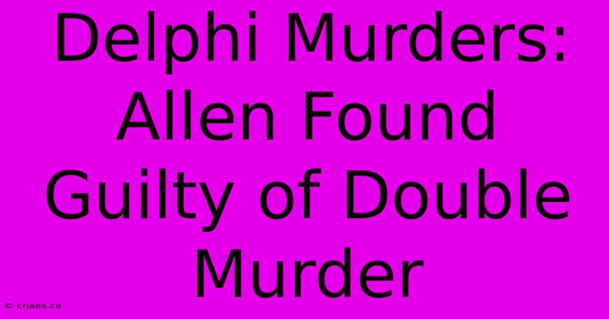 Delphi Murders: Allen Found Guilty Of Double Murder