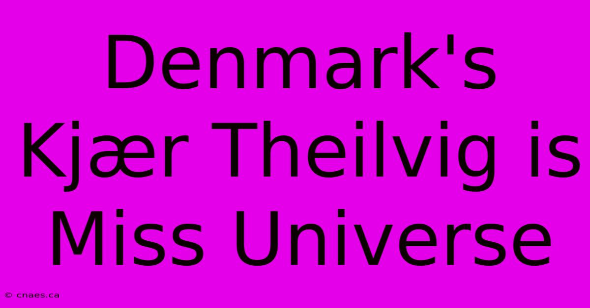 Denmark's Kjær Theilvig Is Miss Universe